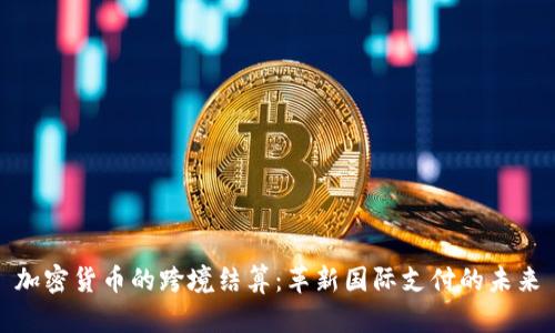 加密货币的跨境结算：革新国际支付的未来