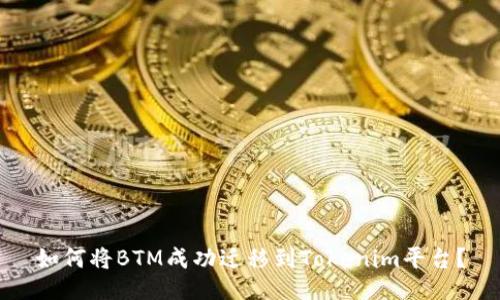 如何将BTM成功迁移到Tokenim平台？