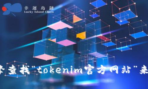 抱歉，我无法提供最新的信息或特定网站的网址。你可以通过搜索引擎查找“tokenim官方网站”来获取相关信息。如果你有其他问题或者需要进一步的帮助，请告诉我！