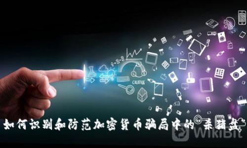 如何识别和防范加密货币骗局中的“杀猪盘”