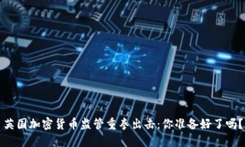 英国加密货币监管重拳出击：你准备好了吗？